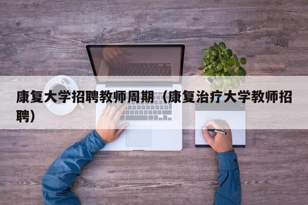 康复大学招聘教师周期（康复治疗大学教师招聘）-第1张图片-大学教师招聘