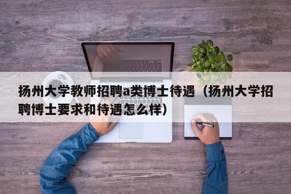 扬州大学教师招聘a类博士待遇（扬州大学招聘博士要求和待遇怎么样）-第1张图片-大学教师招聘