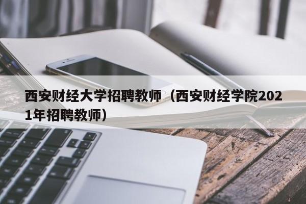 西安财经大学招聘教师（西安财经学院2021年招聘教师）-第1张图片-大学教师招聘