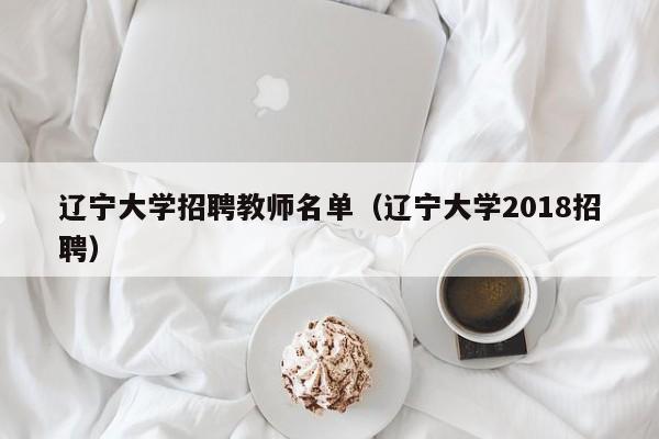 辽宁大学招聘教师名单（辽宁大学2018招聘）-第1张图片-大学教师招聘