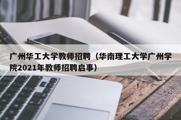 广州华工大学教师招聘（华南理工大学广州学院2021年教师招聘启事）-第1张图片-大学教师招聘