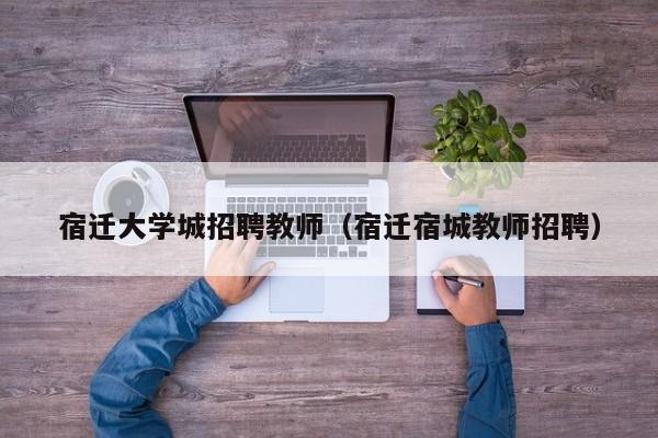 宿迁大学城招聘教师（宿迁宿城教师招聘）-第1张图片-大学教师招聘