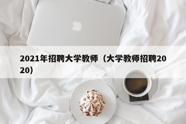 2021年招聘大学教师（大学教师招聘2020）-第1张图片-大学教师招聘