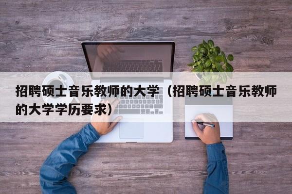 招聘硕士音乐教师的大学（招聘硕士音乐教师的大学学历要求）-第1张图片-大学教师招聘