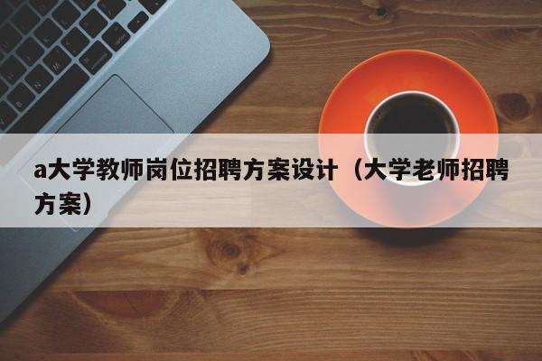 a大学教师岗位招聘方案设计（大学老师招聘方案）-第1张图片-大学教师招聘