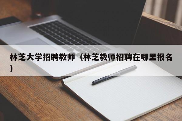 林芝大学招聘教师（林芝教师招聘在哪里报名）-第1张图片-大学教师招聘