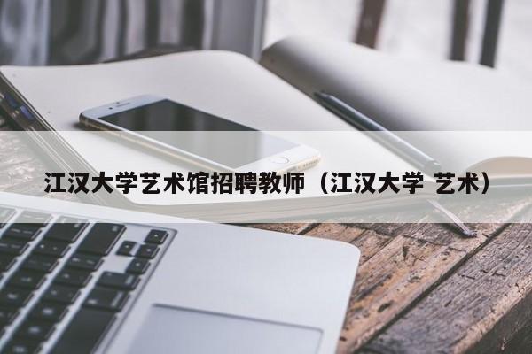 江汉大学艺术馆招聘教师（江汉大学 艺术）-第1张图片-大学教师招聘