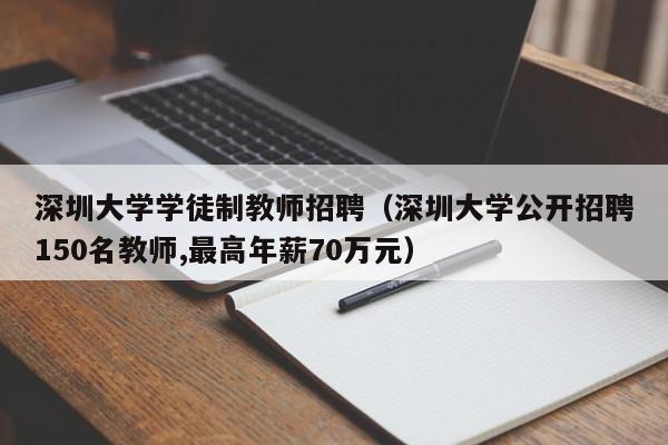 深圳大学学徒制教师招聘（深圳大学公开招聘150名教师,最高年薪70万元）-第1张图片-大学教师招聘