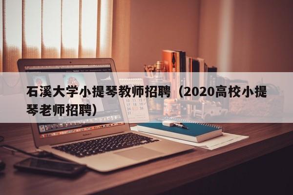 石溪大学小提琴教师招聘（2020高校小提琴老师招聘）-第1张图片-大学教师招聘