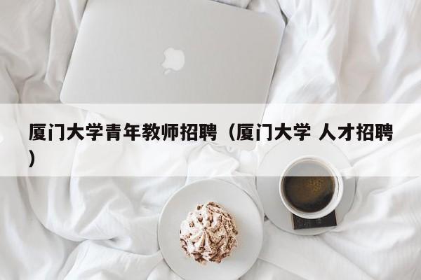 厦门大学青年教师招聘（厦门大学 人才招聘）-第1张图片-大学教师招聘