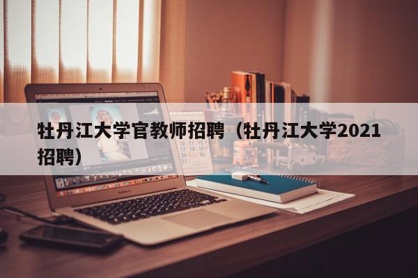 牡丹江大学官教师招聘（牡丹江大学2021招聘）-第1张图片-大学教师招聘