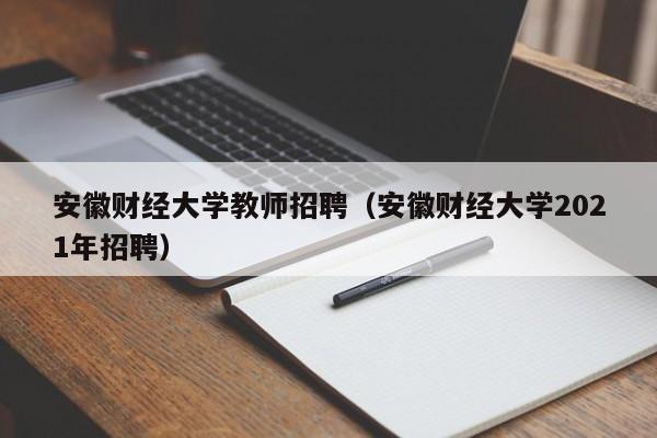 安徽财经大学教师招聘（安徽财经大学2021年招聘）-第1张图片-大学教师招聘