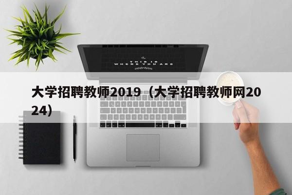 大学招聘教师2019（大学招聘教师网2024）-第1张图片-大学教师招聘