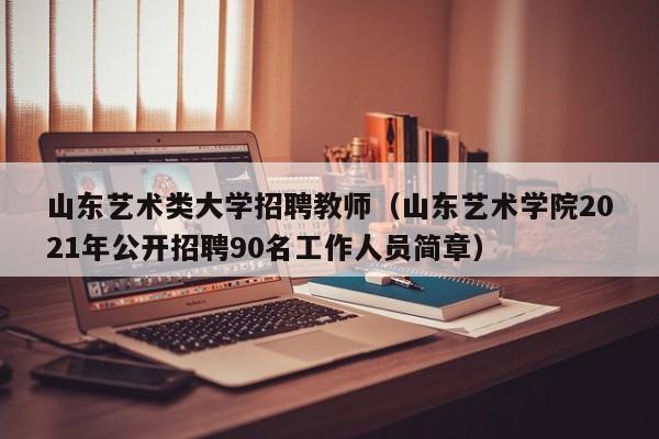 山东艺术类大学招聘教师（山东艺术学院2021年公开招聘90名工作人员简章）-第1张图片-大学教师招聘