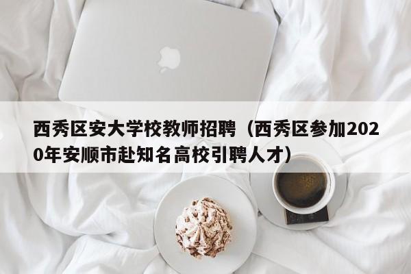 西秀区安大学校教师招聘（西秀区参加2020年安顺市赴知名高校引聘人才）-第1张图片-大学教师招聘