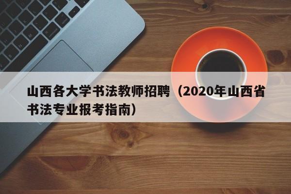 山西各大学书法教师招聘（2020年山西省书法专业报考指南）-第1张图片-大学教师招聘