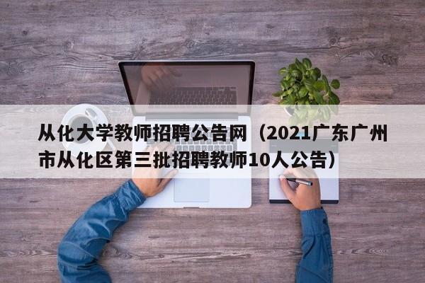 从化大学教师招聘公告网（2021广东广州市从化区第三批招聘教师10人公告）-第1张图片-大学教师招聘