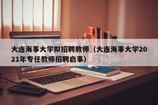 大连海事大学拟招聘教师（大连海事大学2021年专任教师招聘启事）-第1张图片-大学教师招聘