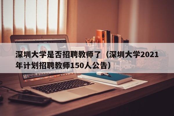 深圳大学是否招聘教师了（深圳大学2021年计划招聘教师150人公告）-第1张图片-大学教师招聘