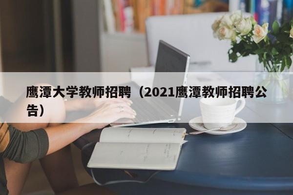 鹰潭大学教师招聘（2021鹰潭教师招聘公告）-第1张图片-大学教师招聘