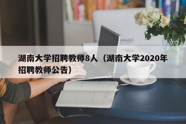湖南大学招聘教师8人（湖南大学2020年招聘教师公告）-第1张图片-大学教师招聘