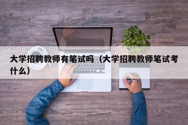 大学招聘教师有笔试吗（大学招聘教师笔试考什么）-第1张图片-大学教师招聘