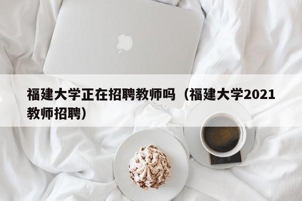 福建大学正在招聘教师吗（福建大学2021教师招聘）-第1张图片-大学教师招聘