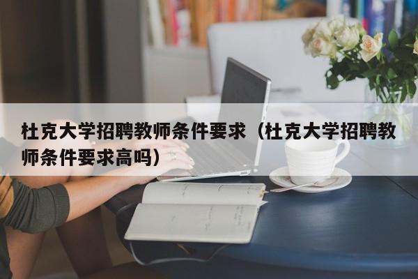 杜克大学招聘教师条件要求（杜克大学招聘教师条件要求高吗）-第1张图片-大学教师招聘