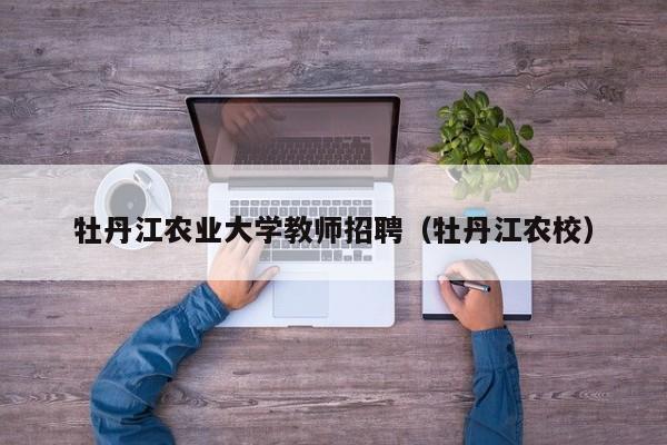 牡丹江农业大学教师招聘（牡丹江农校）-第1张图片-大学教师招聘