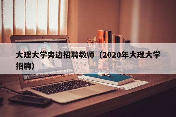 大理大学旁边招聘教师（2020年大理大学招聘）-第1张图片-大学教师招聘