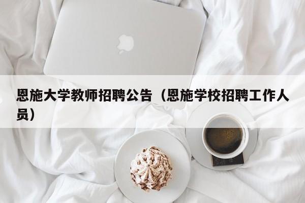 恩施大学教师招聘公告（恩施学校招聘工作人员）-第1张图片-大学教师招聘
