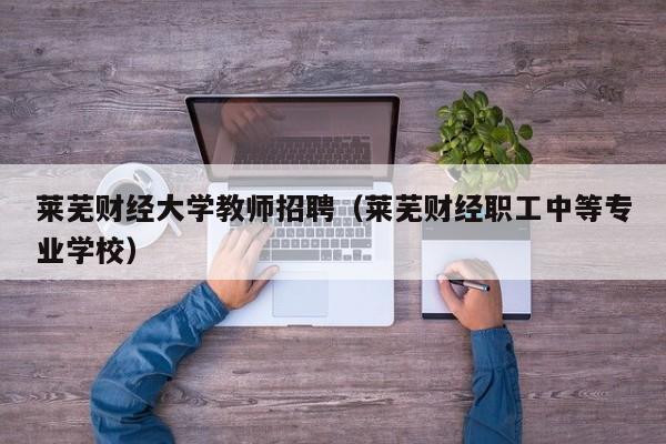莱芜财经大学教师招聘（莱芜财经职工中等专业学校）-第1张图片-大学教师招聘