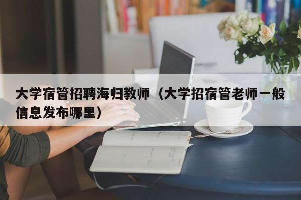 大学宿管招聘海归教师（大学招宿管老师一般信息发布哪里）-第1张图片-大学教师招聘