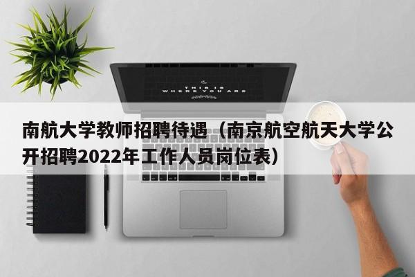 南航大学教师招聘待遇（南京航空航天大学公开招聘2022年工作人员岗位表）-第1张图片-大学教师招聘