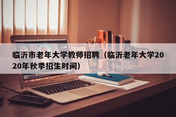 临沂市老年大学教师招聘（临沂老年大学2020年秋季招生时间）-第1张图片-大学教师招聘
