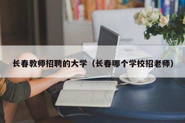 长春教师招聘的大学（长春哪个学校招老师）-第1张图片-大学教师招聘