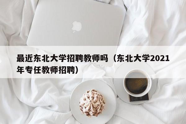 最近东北大学招聘教师吗（东北大学2021年专任教师招聘）-第1张图片-大学教师招聘