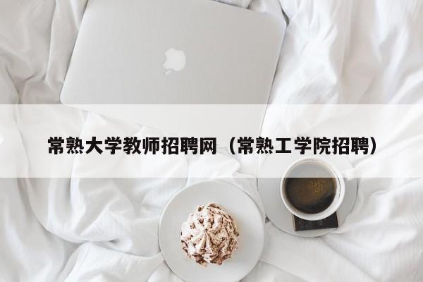 常熟大学教师招聘网（常熟工学院招聘）-第1张图片-大学教师招聘