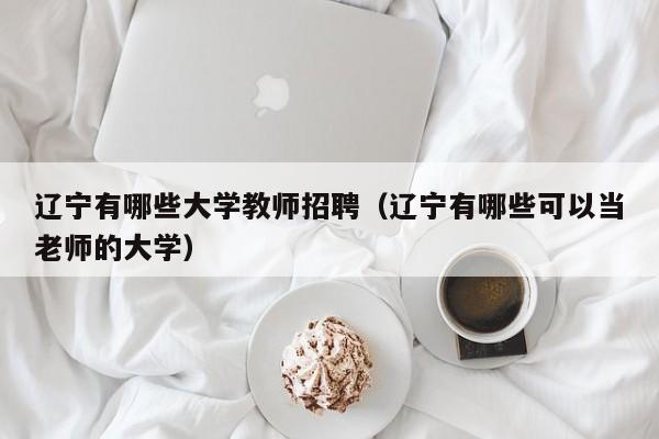 辽宁有哪些大学教师招聘（辽宁有哪些可以当老师的大学）-第1张图片-大学教师招聘