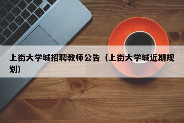 上街大学城招聘教师公告（上街大学城近期规划）-第1张图片-大学教师招聘