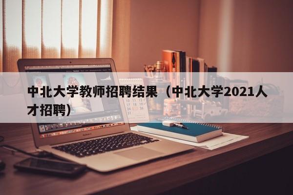 中北大学教师招聘结果（中北大学2021人才招聘）-第1张图片-大学教师招聘