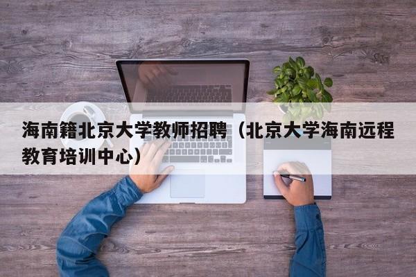 海南籍北京大学教师招聘（北京大学海南远程教育培训中心）-第1张图片-大学教师招聘