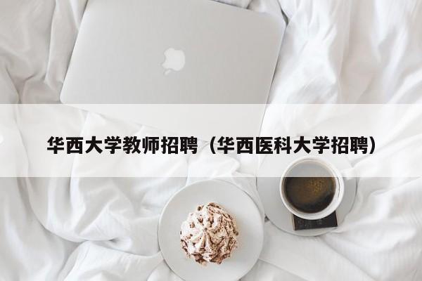 华西大学教师招聘（华西医科大学招聘）-第1张图片-大学教师招聘
