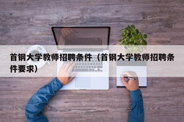 首钢大学教师招聘条件（首钢大学教师招聘条件要求）-第1张图片-大学教师招聘