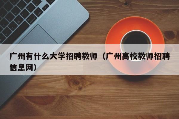 广州有什么大学招聘教师（广州高校教师招聘信息网）-第1张图片-大学教师招聘