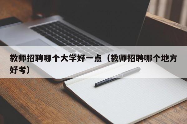 教师招聘哪个大学好一点（教师招聘哪个地方好考）-第1张图片-大学教师招聘