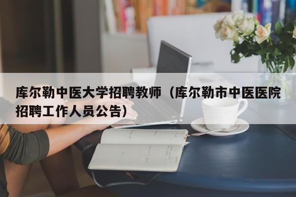 库尔勒中医大学招聘教师（库尔勒市中医医院招聘工作人员公告）-第1张图片-大学教师招聘