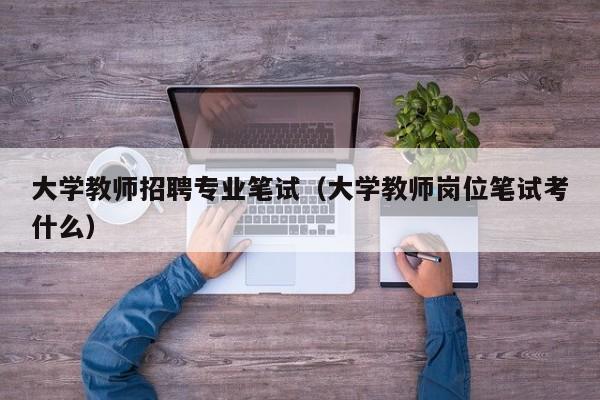 大学教师招聘专业笔试（大学教师岗位笔试考什么）-第1张图片-大学教师招聘