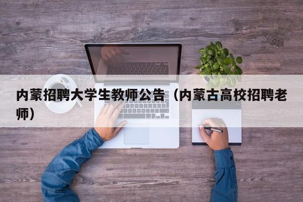 内蒙招聘大学生教师公告（内蒙古高校招聘老师）-第1张图片-大学教师招聘