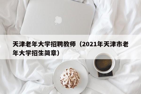 天津老年大学招聘教师（2021年天津市老年大学招生简章）-第1张图片-大学教师招聘